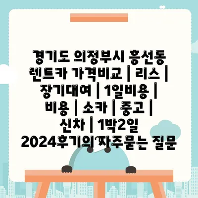 경기도 의정부시 흥선동 렌트카 가격비교 | 리스 | 장기대여 | 1일비용 | 비용 | 소카 | 중고 | 신차 | 1박2일 2024후기