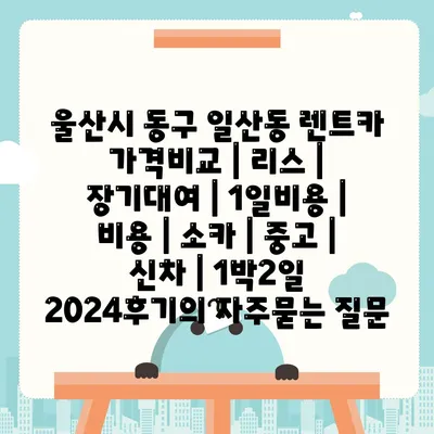 울산시 동구 일산동 렌트카 가격비교 | 리스 | 장기대여 | 1일비용 | 비용 | 소카 | 중고 | 신차 | 1박2일 2024후기