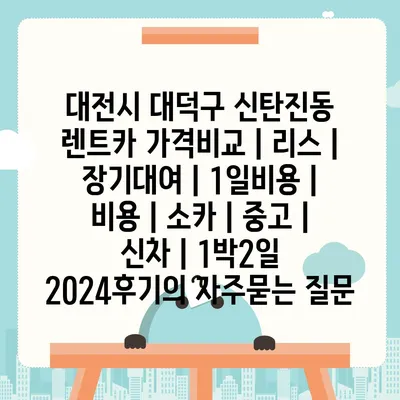 대전시 대덕구 신탄진동 렌트카 가격비교 | 리스 | 장기대여 | 1일비용 | 비용 | 소카 | 중고 | 신차 | 1박2일 2024후기