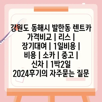 강원도 동해시 발한동 렌트카 가격비교 | 리스 | 장기대여 | 1일비용 | 비용 | 소카 | 중고 | 신차 | 1박2일 2024후기