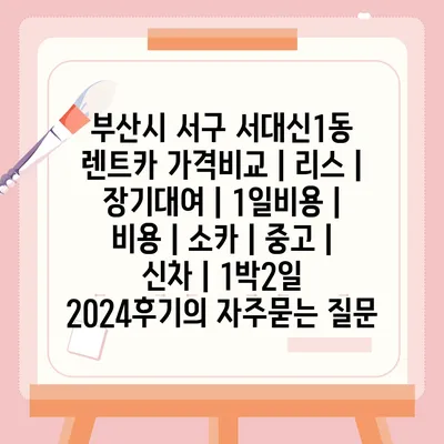 부산시 서구 서대신1동 렌트카 가격비교 | 리스 | 장기대여 | 1일비용 | 비용 | 소카 | 중고 | 신차 | 1박2일 2024후기