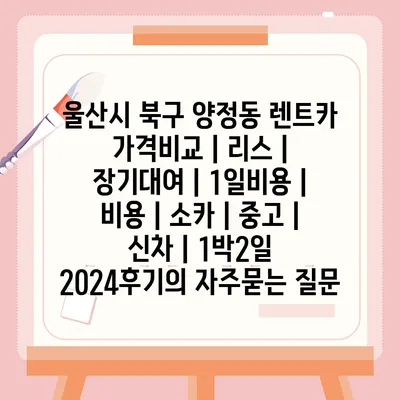 울산시 북구 양정동 렌트카 가격비교 | 리스 | 장기대여 | 1일비용 | 비용 | 소카 | 중고 | 신차 | 1박2일 2024후기