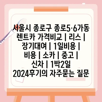 서울시 종로구 종로5·6가동 렌트카 가격비교 | 리스 | 장기대여 | 1일비용 | 비용 | 소카 | 중고 | 신차 | 1박2일 2024후기