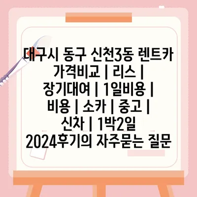 대구시 동구 신천3동 렌트카 가격비교 | 리스 | 장기대여 | 1일비용 | 비용 | 소카 | 중고 | 신차 | 1박2일 2024후기