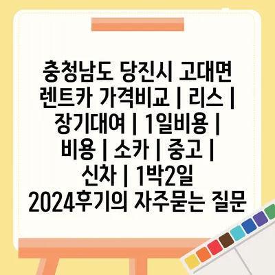 충청남도 당진시 고대면 렌트카 가격비교 | 리스 | 장기대여 | 1일비용 | 비용 | 소카 | 중고 | 신차 | 1박2일 2024후기