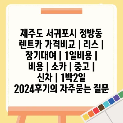 제주도 서귀포시 정방동 렌트카 가격비교 | 리스 | 장기대여 | 1일비용 | 비용 | 소카 | 중고 | 신차 | 1박2일 2024후기