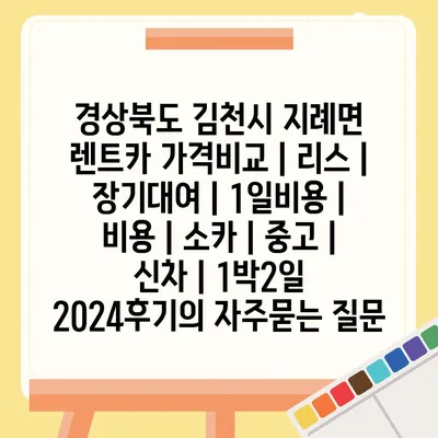 경상북도 김천시 지례면 렌트카 가격비교 | 리스 | 장기대여 | 1일비용 | 비용 | 소카 | 중고 | 신차 | 1박2일 2024후기