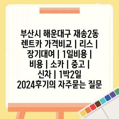 부산시 해운대구 재송2동 렌트카 가격비교 | 리스 | 장기대여 | 1일비용 | 비용 | 소카 | 중고 | 신차 | 1박2일 2024후기