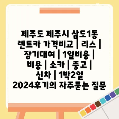 제주도 제주시 삼도1동 렌트카 가격비교 | 리스 | 장기대여 | 1일비용 | 비용 | 소카 | 중고 | 신차 | 1박2일 2024후기