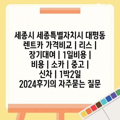 세종시 세종특별자치시 대평동 렌트카 가격비교 | 리스 | 장기대여 | 1일비용 | 비용 | 소카 | 중고 | 신차 | 1박2일 2024후기