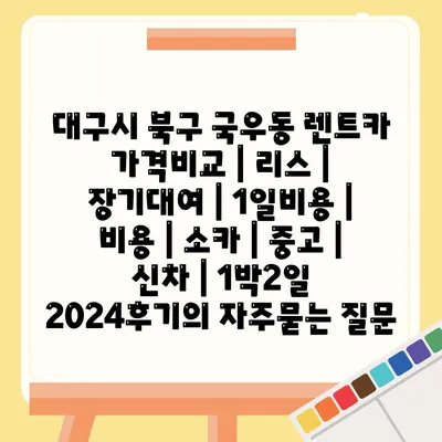 대구시 북구 국우동 렌트카 가격비교 | 리스 | 장기대여 | 1일비용 | 비용 | 소카 | 중고 | 신차 | 1박2일 2024후기