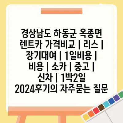 경상남도 하동군 옥종면 렌트카 가격비교 | 리스 | 장기대여 | 1일비용 | 비용 | 소카 | 중고 | 신차 | 1박2일 2024후기