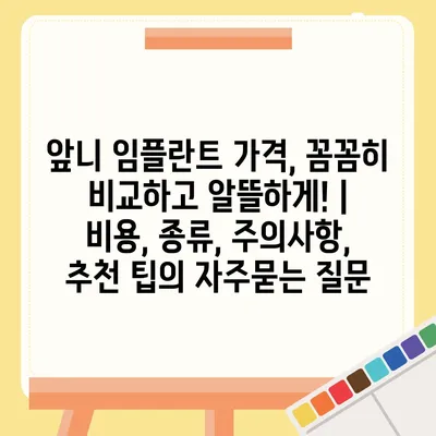 앞니 임플란트 가격, 꼼꼼히 비교하고 알뜰하게! | 비용, 종류, 주의사항, 추천 팁