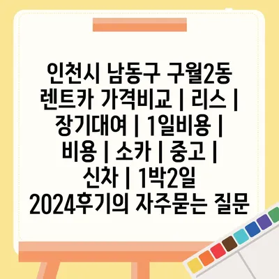 인천시 남동구 구월2동 렌트카 가격비교 | 리스 | 장기대여 | 1일비용 | 비용 | 소카 | 중고 | 신차 | 1박2일 2024후기