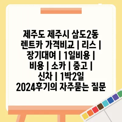 제주도 제주시 삼도2동 렌트카 가격비교 | 리스 | 장기대여 | 1일비용 | 비용 | 소카 | 중고 | 신차 | 1박2일 2024후기