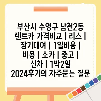 부산시 수영구 남천2동 렌트카 가격비교 | 리스 | 장기대여 | 1일비용 | 비용 | 소카 | 중고 | 신차 | 1박2일 2024후기