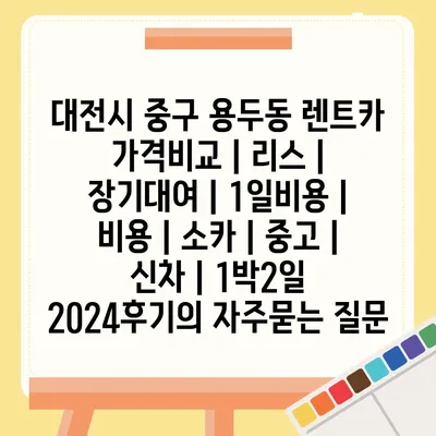 대전시 중구 용두동 렌트카 가격비교 | 리스 | 장기대여 | 1일비용 | 비용 | 소카 | 중고 | 신차 | 1박2일 2024후기