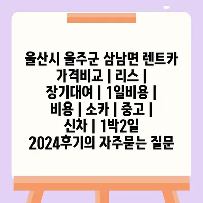 울산시 울주군 삼남면 렌트카 가격비교 | 리스 | 장기대여 | 1일비용 | 비용 | 소카 | 중고 | 신차 | 1박2일 2024후기