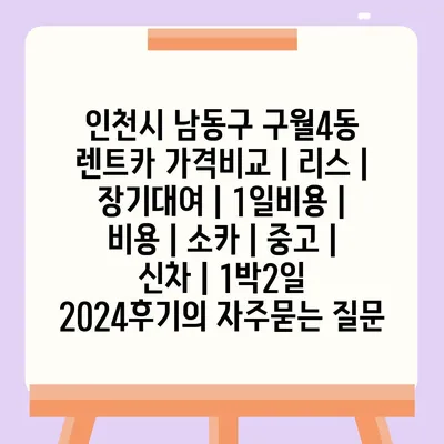 인천시 남동구 구월4동 렌트카 가격비교 | 리스 | 장기대여 | 1일비용 | 비용 | 소카 | 중고 | 신차 | 1박2일 2024후기