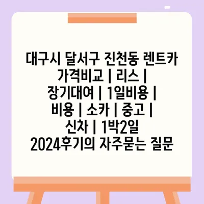 대구시 달서구 진천동 렌트카 가격비교 | 리스 | 장기대여 | 1일비용 | 비용 | 소카 | 중고 | 신차 | 1박2일 2024후기