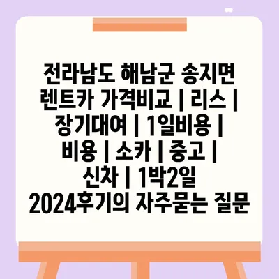 전라남도 해남군 송지면 렌트카 가격비교 | 리스 | 장기대여 | 1일비용 | 비용 | 소카 | 중고 | 신차 | 1박2일 2024후기