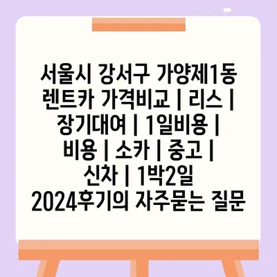 서울시 강서구 가양제1동 렌트카 가격비교 | 리스 | 장기대여 | 1일비용 | 비용 | 소카 | 중고 | 신차 | 1박2일 2024후기