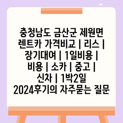 충청남도 금산군 제원면 렌트카 가격비교 | 리스 | 장기대여 | 1일비용 | 비용 | 소카 | 중고 | 신차 | 1박2일 2024후기