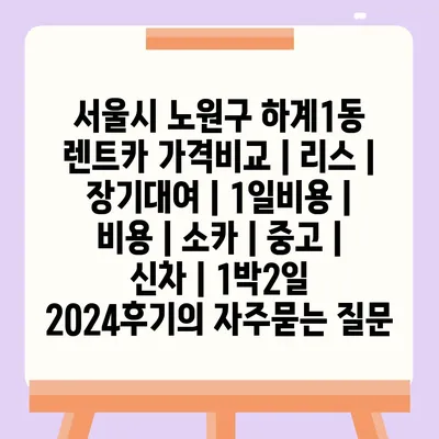 서울시 노원구 하계1동 렌트카 가격비교 | 리스 | 장기대여 | 1일비용 | 비용 | 소카 | 중고 | 신차 | 1박2일 2024후기