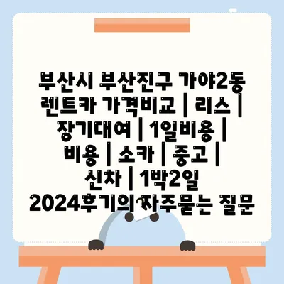 부산시 부산진구 가야2동 렌트카 가격비교 | 리스 | 장기대여 | 1일비용 | 비용 | 소카 | 중고 | 신차 | 1박2일 2024후기