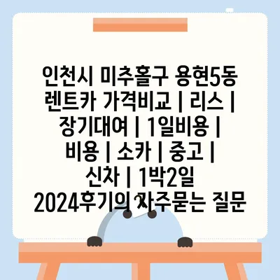 인천시 미추홀구 용현5동 렌트카 가격비교 | 리스 | 장기대여 | 1일비용 | 비용 | 소카 | 중고 | 신차 | 1박2일 2024후기