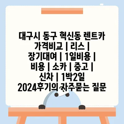 대구시 동구 혁신동 렌트카 가격비교 | 리스 | 장기대여 | 1일비용 | 비용 | 소카 | 중고 | 신차 | 1박2일 2024후기