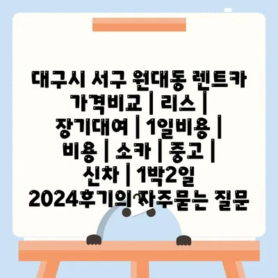 대구시 서구 원대동 렌트카 가격비교 | 리스 | 장기대여 | 1일비용 | 비용 | 소카 | 중고 | 신차 | 1박2일 2024후기