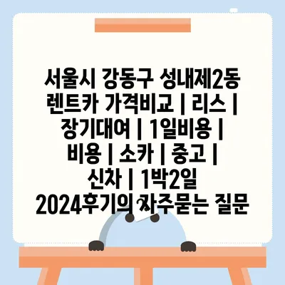 서울시 강동구 성내제2동 렌트카 가격비교 | 리스 | 장기대여 | 1일비용 | 비용 | 소카 | 중고 | 신차 | 1박2일 2024후기