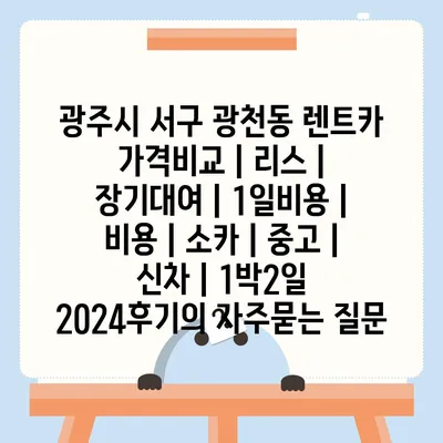 광주시 서구 광천동 렌트카 가격비교 | 리스 | 장기대여 | 1일비용 | 비용 | 소카 | 중고 | 신차 | 1박2일 2024후기