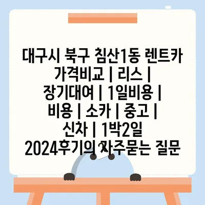 대구시 북구 침산1동 렌트카 가격비교 | 리스 | 장기대여 | 1일비용 | 비용 | 소카 | 중고 | 신차 | 1박2일 2024후기