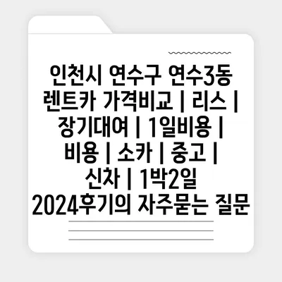 인천시 연수구 연수3동 렌트카 가격비교 | 리스 | 장기대여 | 1일비용 | 비용 | 소카 | 중고 | 신차 | 1박2일 2024후기