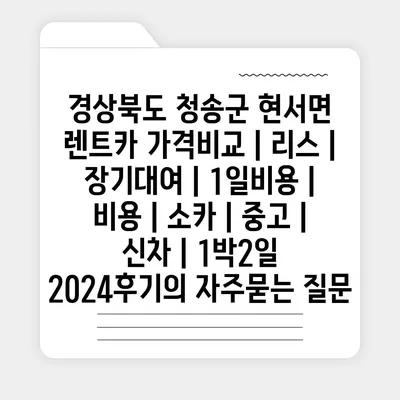 경상북도 청송군 현서면 렌트카 가격비교 | 리스 | 장기대여 | 1일비용 | 비용 | 소카 | 중고 | 신차 | 1박2일 2024후기