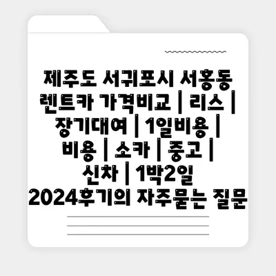 제주도 서귀포시 서홍동 렌트카 가격비교 | 리스 | 장기대여 | 1일비용 | 비용 | 소카 | 중고 | 신차 | 1박2일 2024후기