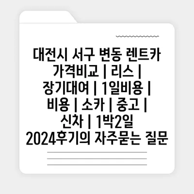 대전시 서구 변동 렌트카 가격비교 | 리스 | 장기대여 | 1일비용 | 비용 | 소카 | 중고 | 신차 | 1박2일 2024후기