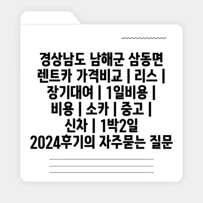 경상남도 남해군 삼동면 렌트카 가격비교 | 리스 | 장기대여 | 1일비용 | 비용 | 소카 | 중고 | 신차 | 1박2일 2024후기