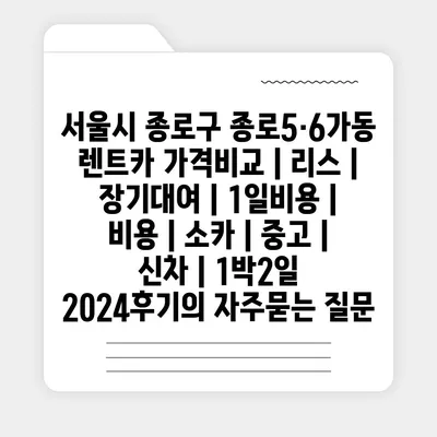 서울시 종로구 종로5·6가동 렌트카 가격비교 | 리스 | 장기대여 | 1일비용 | 비용 | 소카 | 중고 | 신차 | 1박2일 2024후기