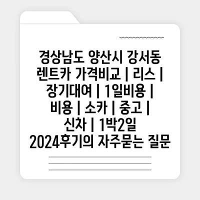 경상남도 양산시 강서동 렌트카 가격비교 | 리스 | 장기대여 | 1일비용 | 비용 | 소카 | 중고 | 신차 | 1박2일 2024후기