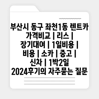 부산시 동구 좌천1동 렌트카 가격비교 | 리스 | 장기대여 | 1일비용 | 비용 | 소카 | 중고 | 신차 | 1박2일 2024후기