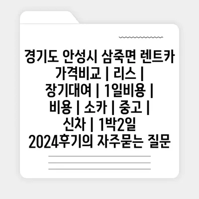 경기도 안성시 삼죽면 렌트카 가격비교 | 리스 | 장기대여 | 1일비용 | 비용 | 소카 | 중고 | 신차 | 1박2일 2024후기