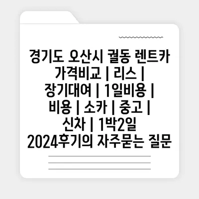 경기도 오산시 궐동 렌트카 가격비교 | 리스 | 장기대여 | 1일비용 | 비용 | 소카 | 중고 | 신차 | 1박2일 2024후기