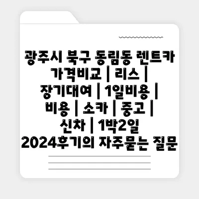 광주시 북구 동림동 렌트카 가격비교 | 리스 | 장기대여 | 1일비용 | 비용 | 소카 | 중고 | 신차 | 1박2일 2024후기