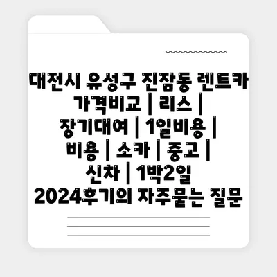 대전시 유성구 진잠동 렌트카 가격비교 | 리스 | 장기대여 | 1일비용 | 비용 | 소카 | 중고 | 신차 | 1박2일 2024후기