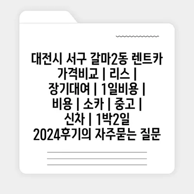 대전시 서구 갈마2동 렌트카 가격비교 | 리스 | 장기대여 | 1일비용 | 비용 | 소카 | 중고 | 신차 | 1박2일 2024후기