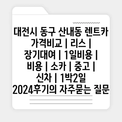 대전시 동구 산내동 렌트카 가격비교 | 리스 | 장기대여 | 1일비용 | 비용 | 소카 | 중고 | 신차 | 1박2일 2024후기