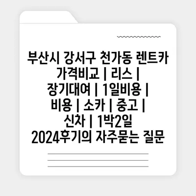 부산시 강서구 천가동 렌트카 가격비교 | 리스 | 장기대여 | 1일비용 | 비용 | 소카 | 중고 | 신차 | 1박2일 2024후기